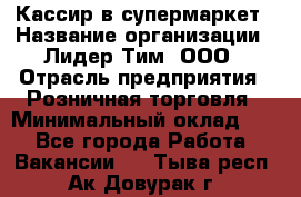 Кассир в супермаркет › Название организации ­ Лидер Тим, ООО › Отрасль предприятия ­ Розничная торговля › Минимальный оклад ­ 1 - Все города Работа » Вакансии   . Тыва респ.,Ак-Довурак г.